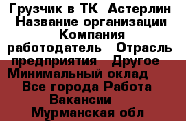 Грузчик в ТК "Астерлин › Название организации ­ Компания-работодатель › Отрасль предприятия ­ Другое › Минимальный оклад ­ 1 - Все города Работа » Вакансии   . Мурманская обл.,Оленегорск г.